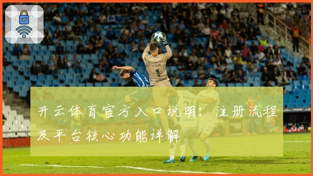 开云体育官方入口说明：注册流程及平台核心功能详解