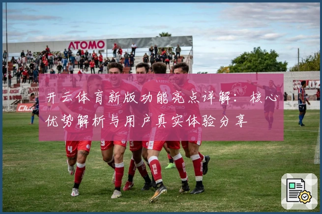 开云体育新版功能亮点详解：核心优势解析与用户真实体验分享