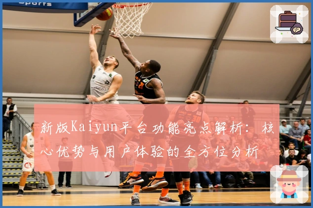新版Kaiyun平台功能亮点解析：核心优势与用户体验的全方位分析