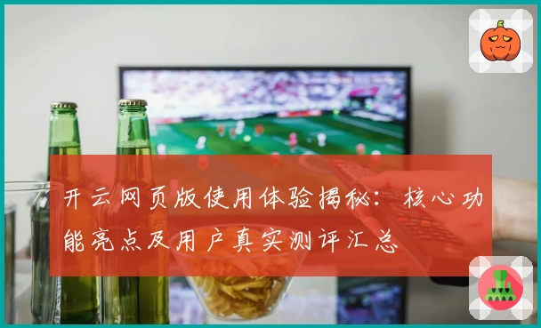 开云网页版使用体验揭秘：核心功能亮点及用户真实测评汇总