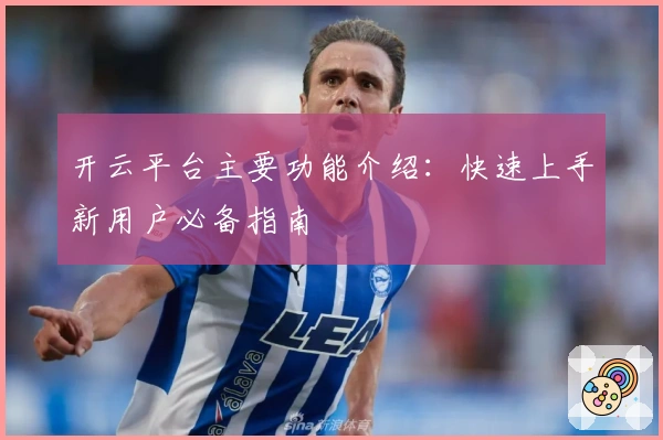 开云平台主要功能介绍：快速上手新用户必备指南