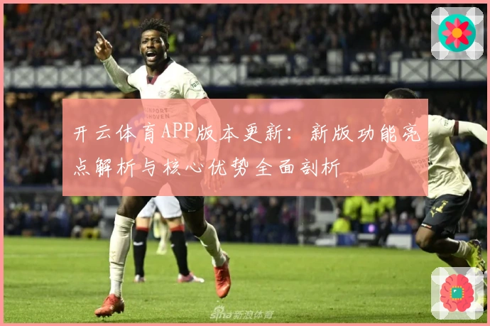 开云体育APP版本更新：新版功能亮点解析与核心优势全面剖析
