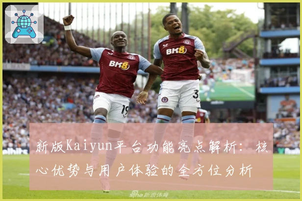 新版Kaiyun平台功能亮点解析：核心优势与用户体验的全方位分析