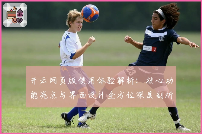 开云网页版使用体验解析:核心功能亮点与界面设计全方位深度剖析