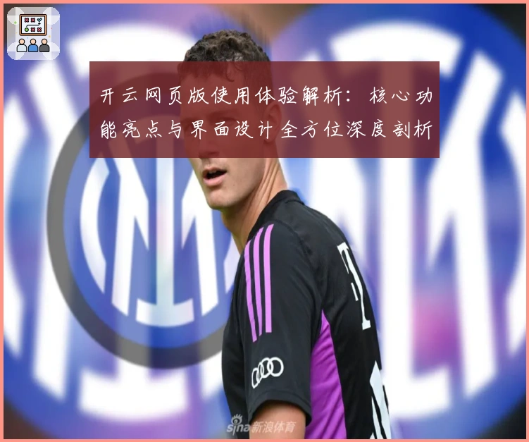 开云网页版使用体验解析：核心功能亮点与界面设计全方位深度剖析