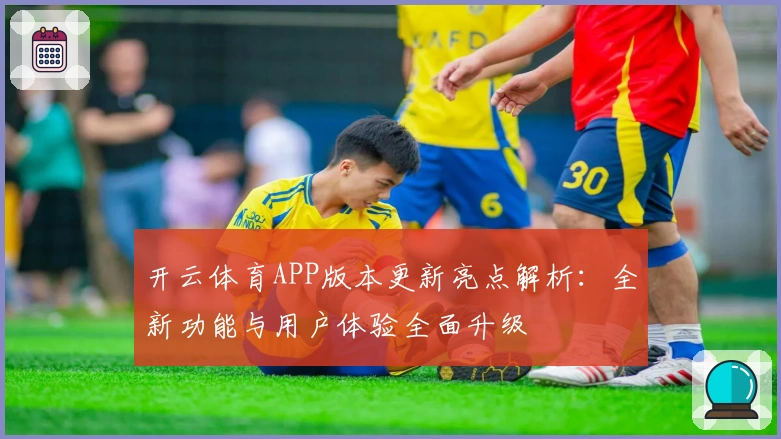开云体育APP版本更新亮点解析：全新功能与用户体验全面升级