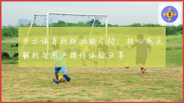 开云体育新版功能介绍：核心亮点解析与用户操作体验分享