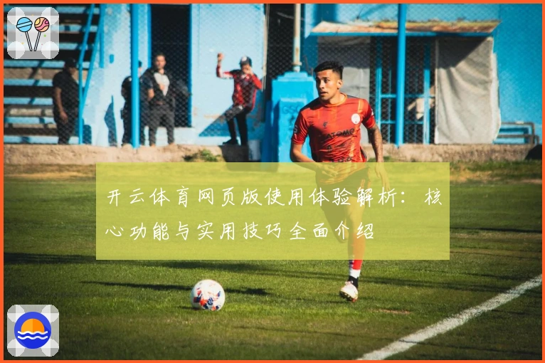 开云体育网页版使用体验解析：核心功能与实用技巧全面介绍