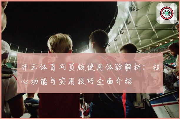 开云体育网页版使用体验解析：核心功能与实用技巧全面介绍